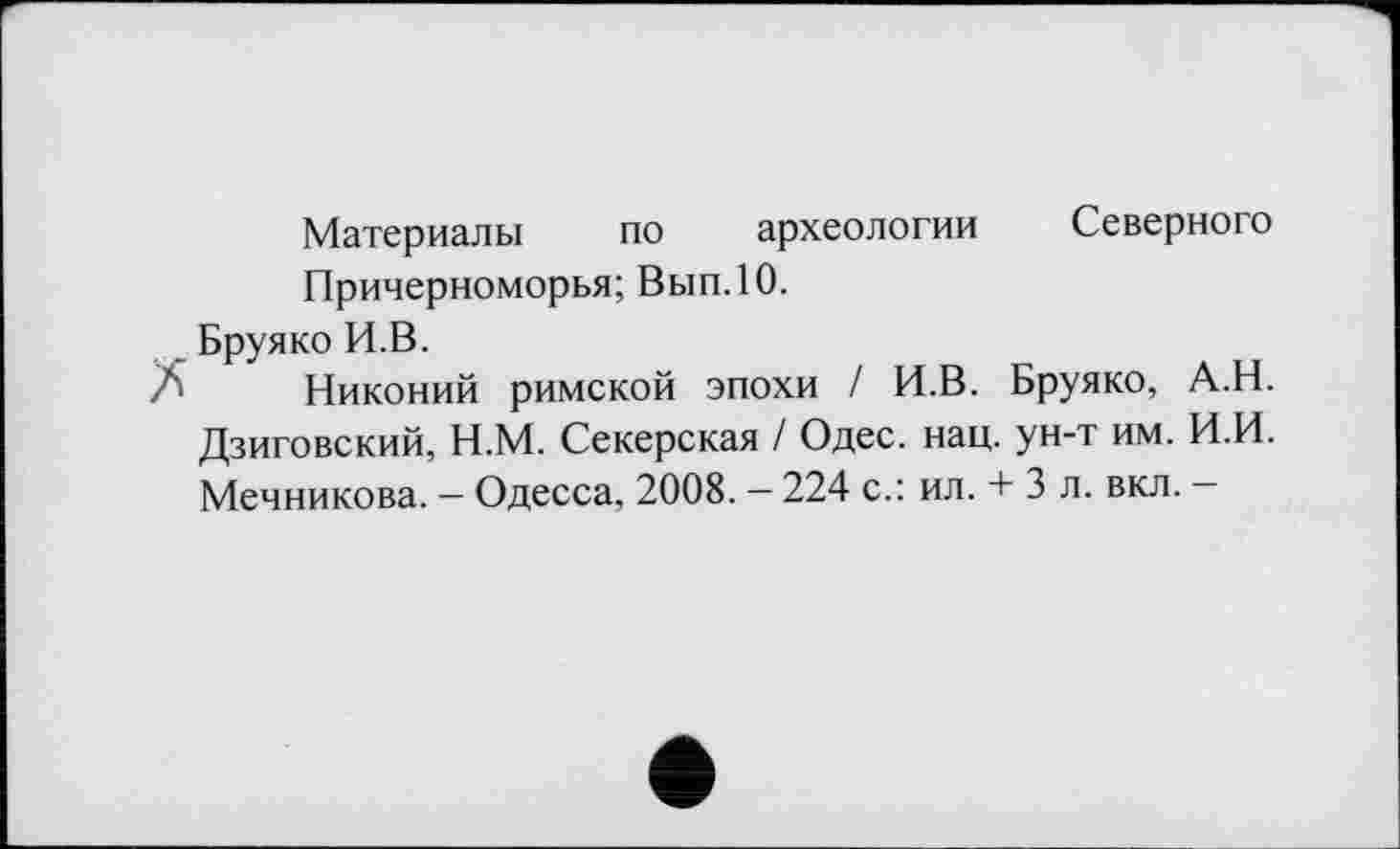 ﻿Материалы по археологии Северного Причерноморья; Вып.10.
Бруяко И.В.
Л Никоний римской эпохи / И.В. Бруяко, А.Н. Дзиговский, Н.М. Секерская / Одес. нац. ун-т им. И.И. Мечникова. — Одесса, 2008. — 224 с.: ил. + 3 л. вкл. —